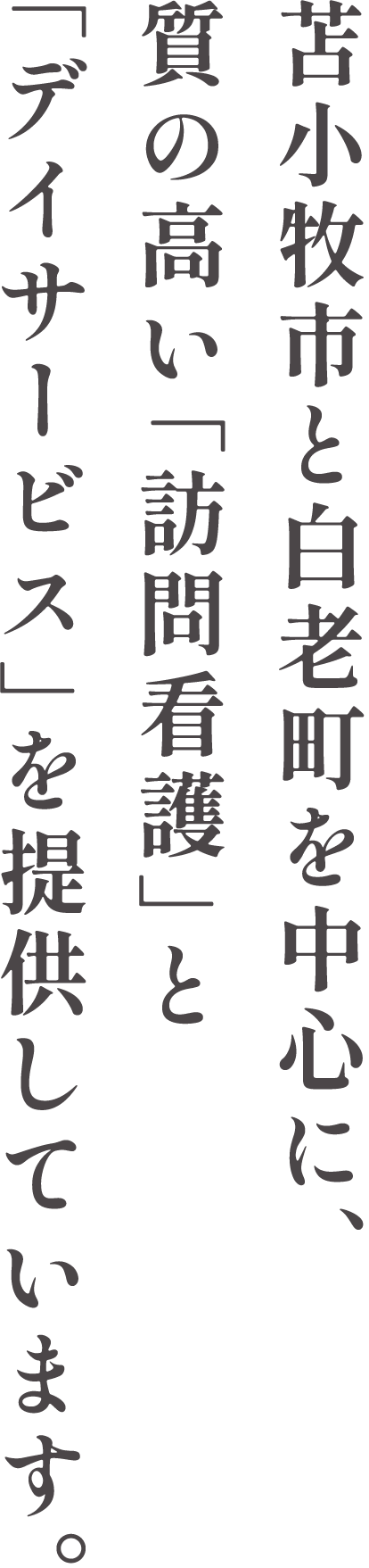 苫小牧市と白老町を中心に、質の高い「訪問看護」と「デイサービス」を提供しています。