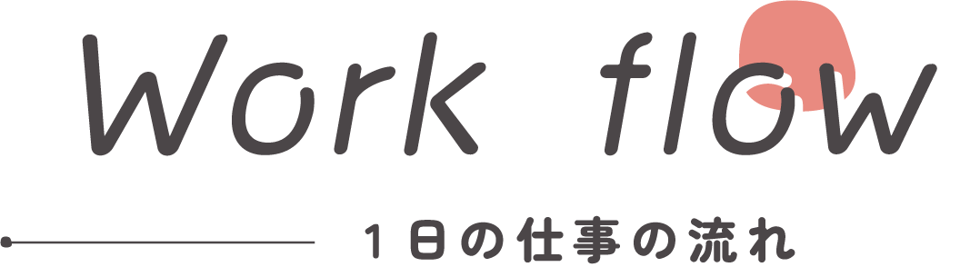 Work flow 1日の仕事の流れ