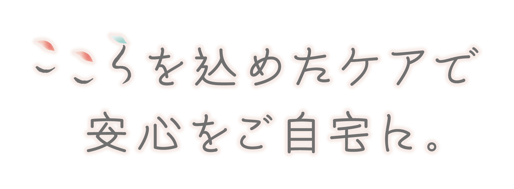 こころを込めたケアで安心をご自宅に｡