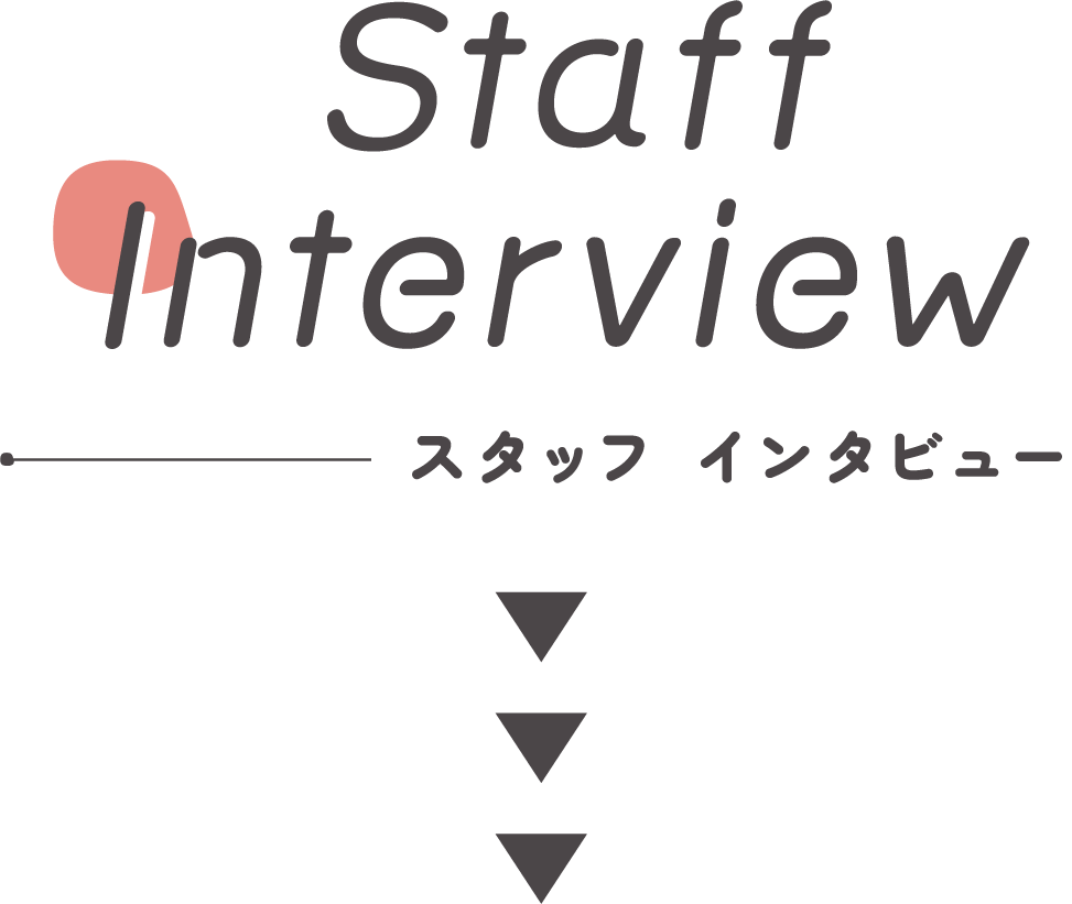 Staff Interview スタッフ インタビュー