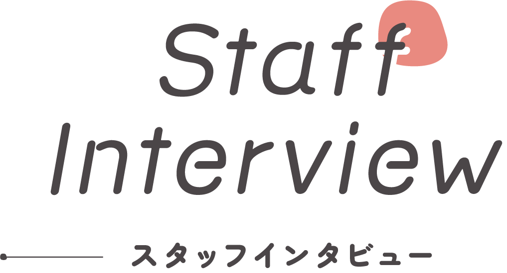 Staff Interview スタッフインタビュー